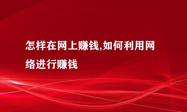 怎样在网上赚钱,如何利用网络进行赚钱
