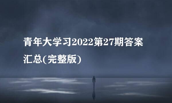 青年大学习2022第27期答案汇总(完整版)