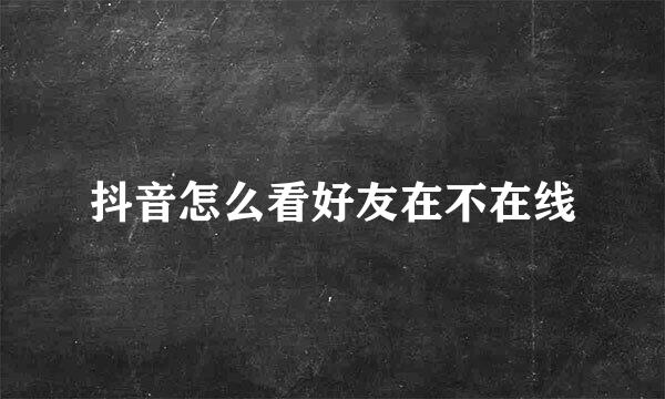 抖音怎么看好友在不在线