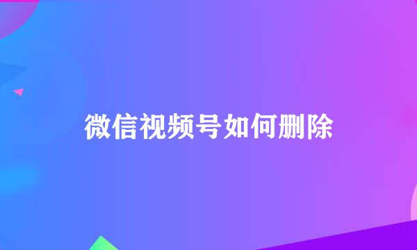 微信视频号如何删除