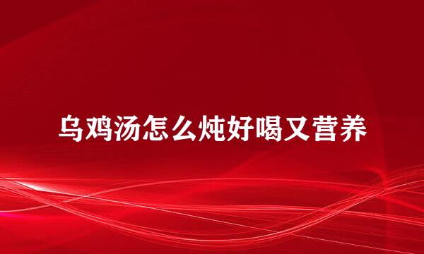 乌鸡汤怎么炖好喝又营养