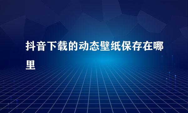 抖音下载的动态壁纸保存在哪里
