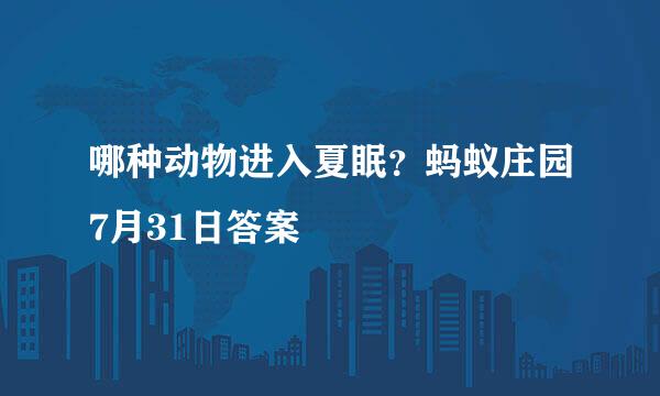 哪种动物进入夏眠？蚂蚁庄园7月31日答案