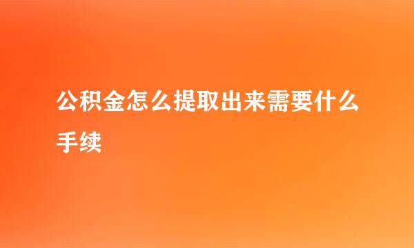 公积金怎么提取出来需要什么手续