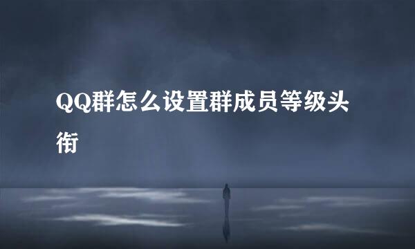 QQ群怎么设置群成员等级头衔