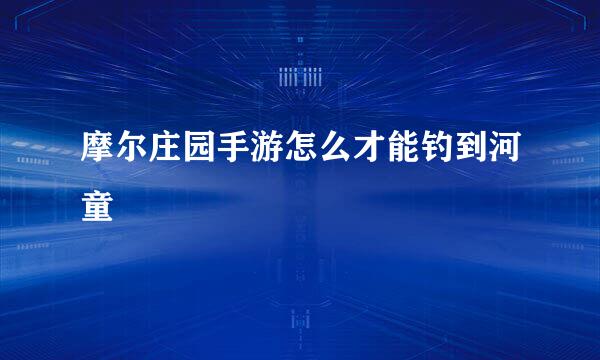 摩尔庄园手游怎么才能钓到河童