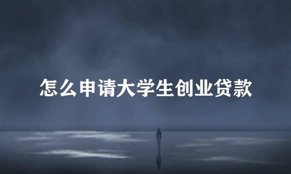 怎么申请大学生创业贷款