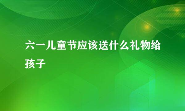 六一儿童节应该送什么礼物给孩子