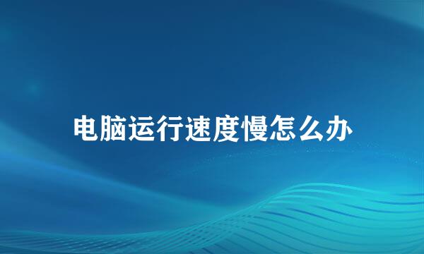 电脑运行速度慢怎么办