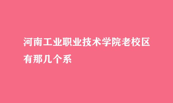 河南工业职业技术学院老校区有那几个系