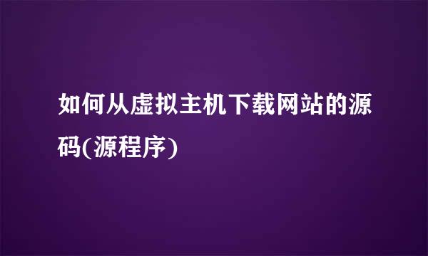 如何从虚拟主机下载网站的源码(源程序)