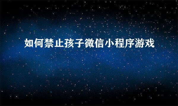 如何禁止孩子微信小程序游戏