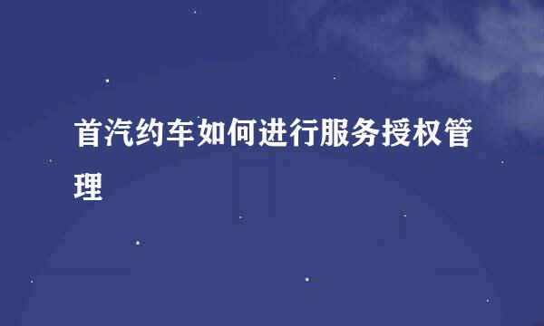 首汽约车如何进行服务授权管理