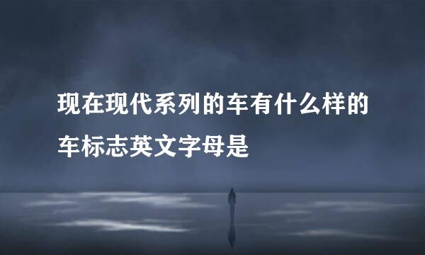 现在现代系列的车有什么样的车标志英文字母是