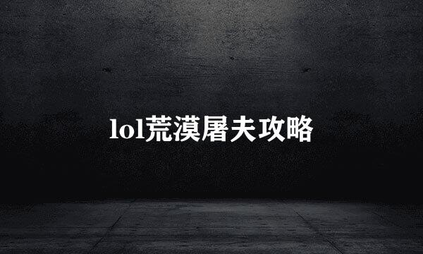 lol荒漠屠夫攻略
