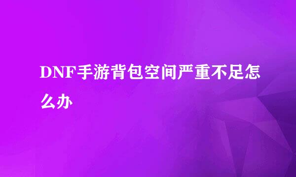 DNF手游背包空间严重不足怎么办