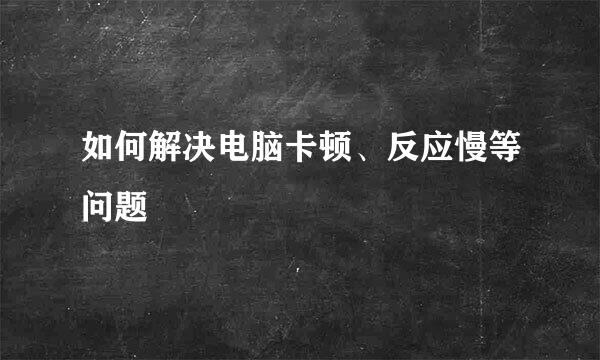如何解决电脑卡顿、反应慢等问题