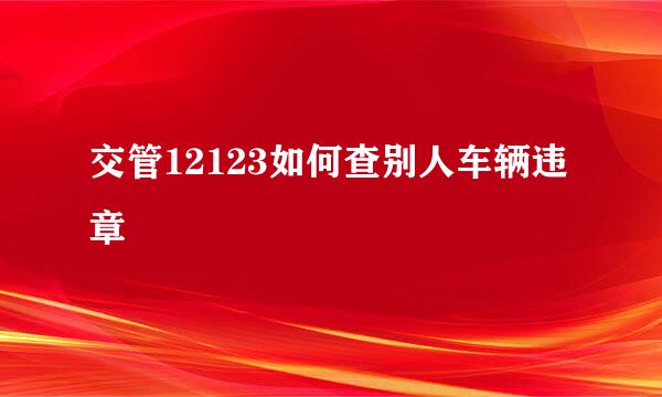 交管12123如何查别人车辆违章