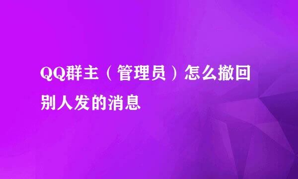QQ群主（管理员）怎么撤回别人发的消息
