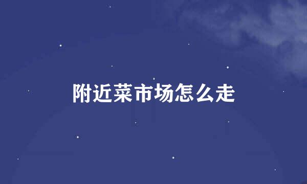 附近菜市场怎么走