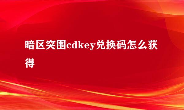 暗区突围cdkey兑换码怎么获得