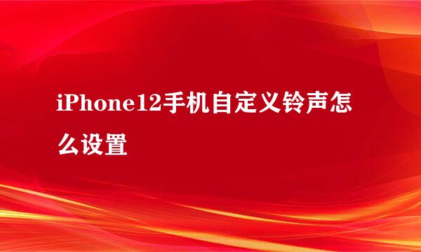 iPhone12手机自定义铃声怎么设置