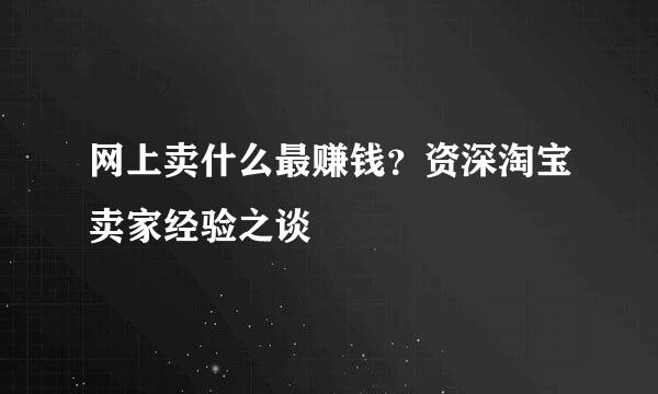 网上卖什么最赚钱？资深淘宝卖家经验之谈