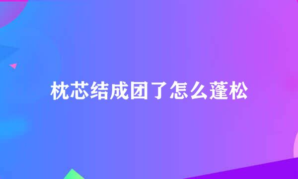 枕芯结成团了怎么蓬松