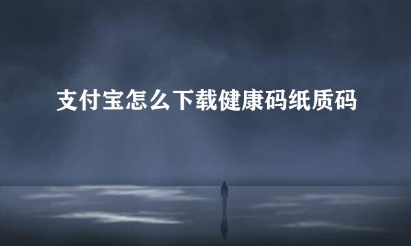 支付宝怎么下载健康码纸质码