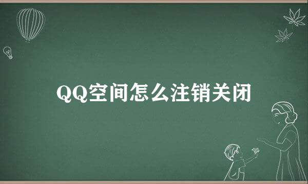 QQ空间怎么注销关闭