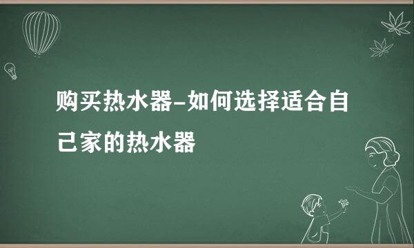 购买热水器-如何选择适合自己家的热水器