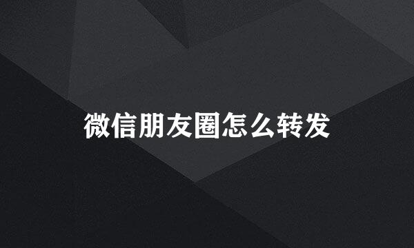 微信朋友圈怎么转发