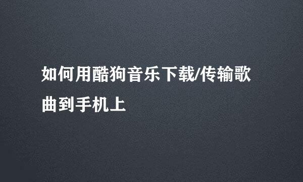 如何用酷狗音乐下载/传输歌曲到手机上