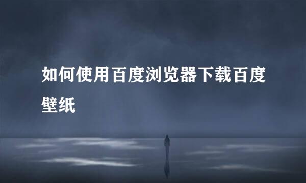 如何使用百度浏览器下载百度壁纸