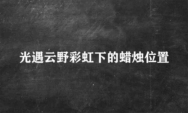 光遇云野彩虹下的蜡烛位置