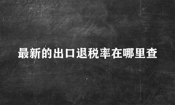 最新的出口退税率在哪里查