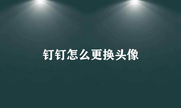 钉钉怎么更换头像