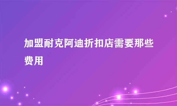 加盟耐克阿迪折扣店需要那些费用