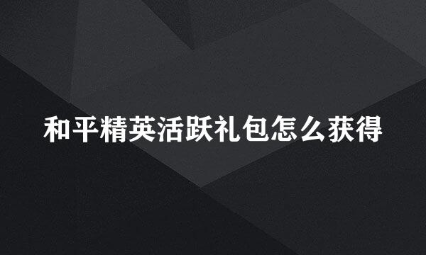 和平精英活跃礼包怎么获得