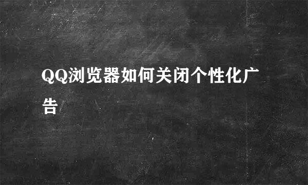 QQ浏览器如何关闭个性化广告