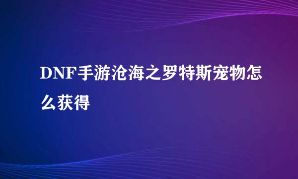 DNF手游沧海之罗特斯宠物怎么获得