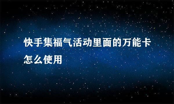 快手集福气活动里面的万能卡怎么使用