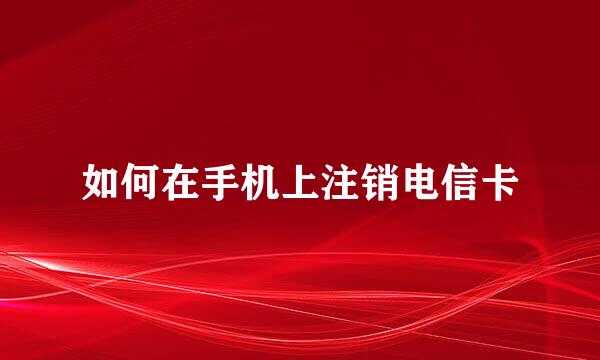 如何在手机上注销电信卡