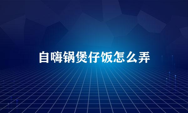 自嗨锅煲仔饭怎么弄