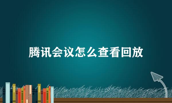 腾讯会议怎么查看回放