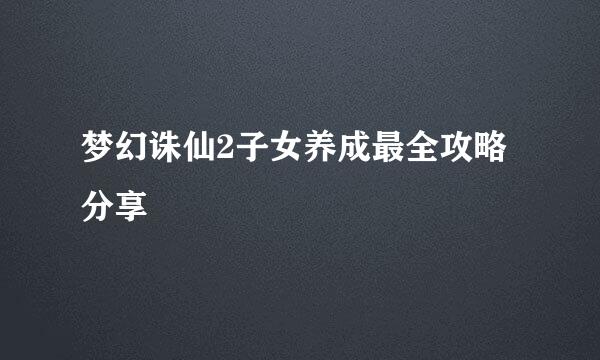 梦幻诛仙2子女养成最全攻略分享