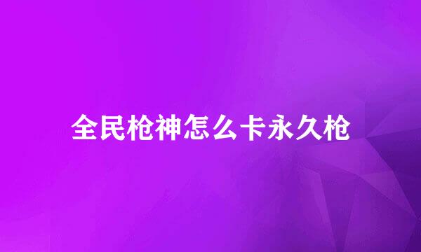全民枪神怎么卡永久枪