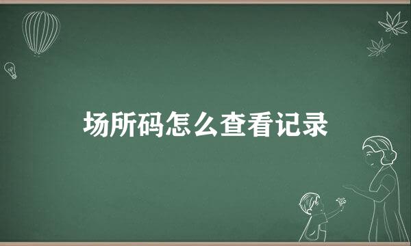 场所码怎么查看记录