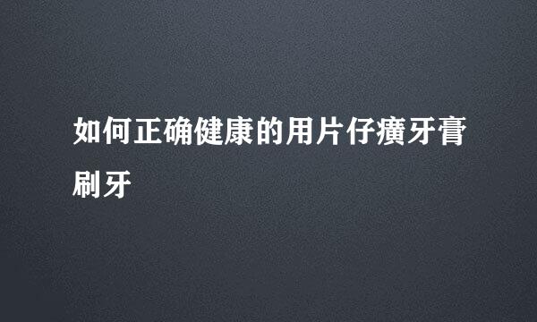 如何正确健康的用片仔癀牙膏刷牙