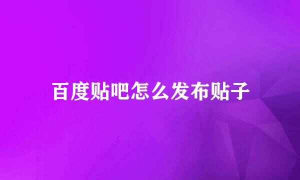 百度贴吧怎么发布贴子
